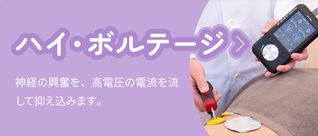 ハイ・ボルテージ：神経の興奮を、高電圧の電流を流して抑え込みます。