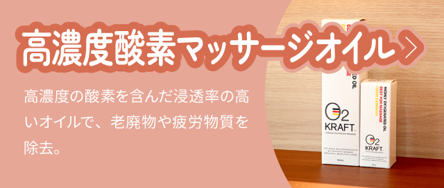 高濃度酸素マッサージオイル：高濃度の酸素を含んだ浸透率の高いオイルで、老廃物や疲労物質を除去。