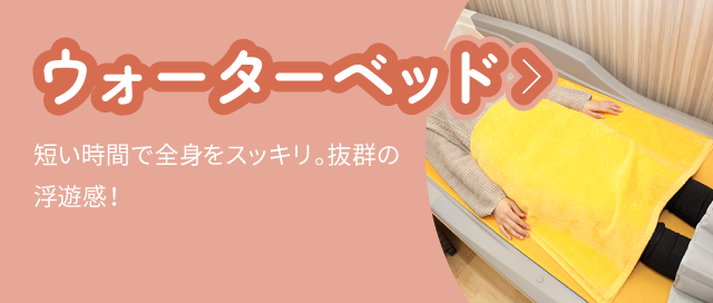 ウォーターベッド：短い時間で全身をスッキリ。抜群の浮遊感！