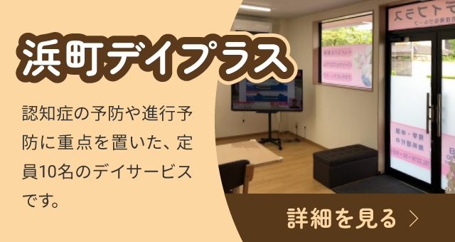 浜町デイプラス：認知症の予防や進行予防に重点を置いた、定員10名のデイサービスです｡