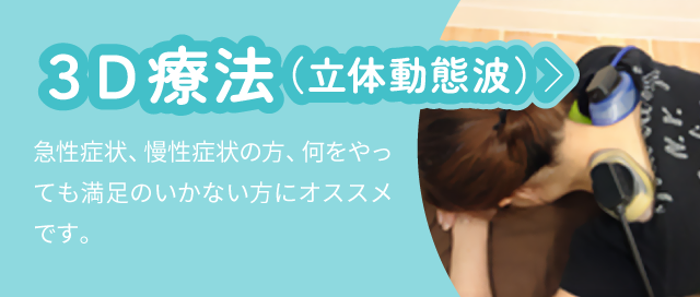 3D療法（立体動態波）：急性症状、慢性症状の方、何をやっても満足のいかない方にオススメです。